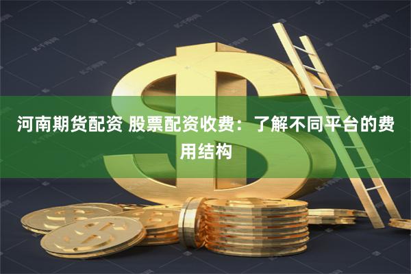河南期货配资 股票配资收费：了解不同平台的费用结构