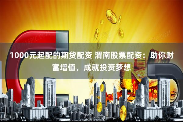 1000元起配的期货配资 渭南股票配资：助你财富增值，成就投