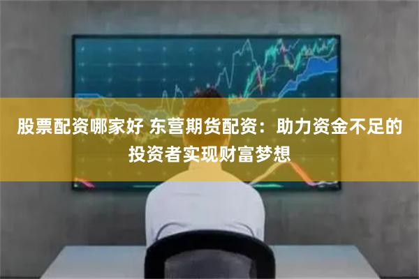 股票配资哪家好 东营期货配资：助力资金不足的投资者实现财富梦想