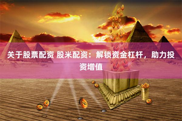 关于股票配资 股米配资：解锁资金杠杆，助力投资增值