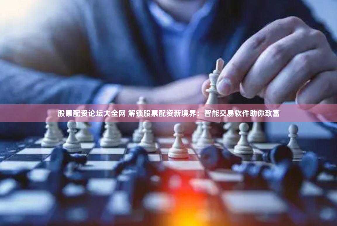 股票配资论坛大全网 解锁股票配资新境界：智能交易软件助你致富
