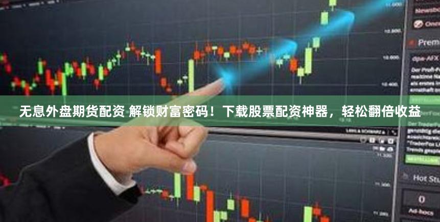 无息外盘期货配资 解锁财富密码！下载股票配资神器，轻松翻倍收