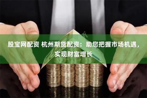股宝网配资 杭州期货配资：助您把握市场机遇，实现财富增长