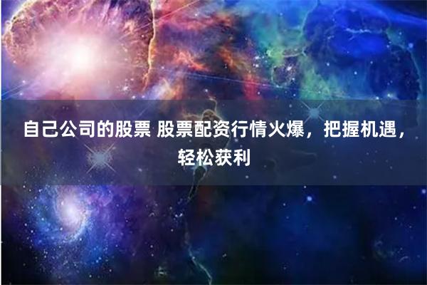 自己公司的股票 股票配资行情火爆，把握机遇，轻松获利