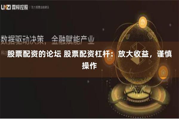股票配资的论坛 股票配资杠杆:放大收益,谨慎操作