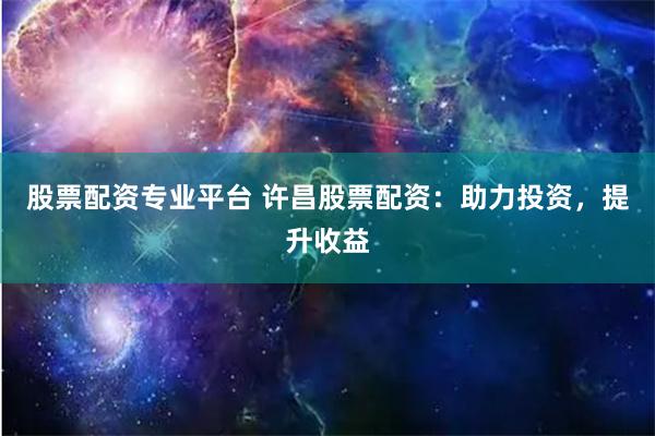 股票配资专业平台 许昌股票配资:助力投资,提升收益