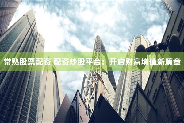 常熟股票配资 配资炒股平台：开启财富增值新篇章