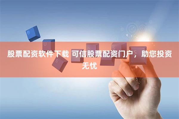 股票配资软件下载 可信股票配资门户，助您投资无忧