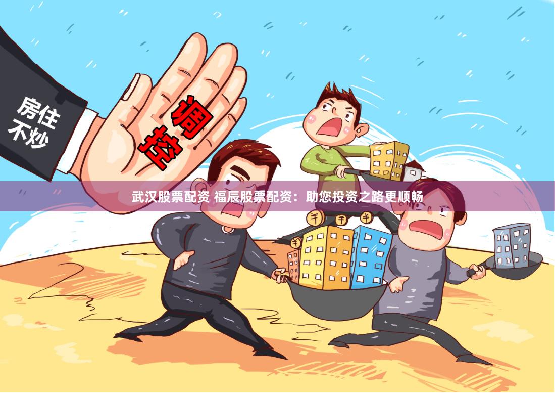 武汉股票配资 福辰股票配资：助您投资之路更顺畅