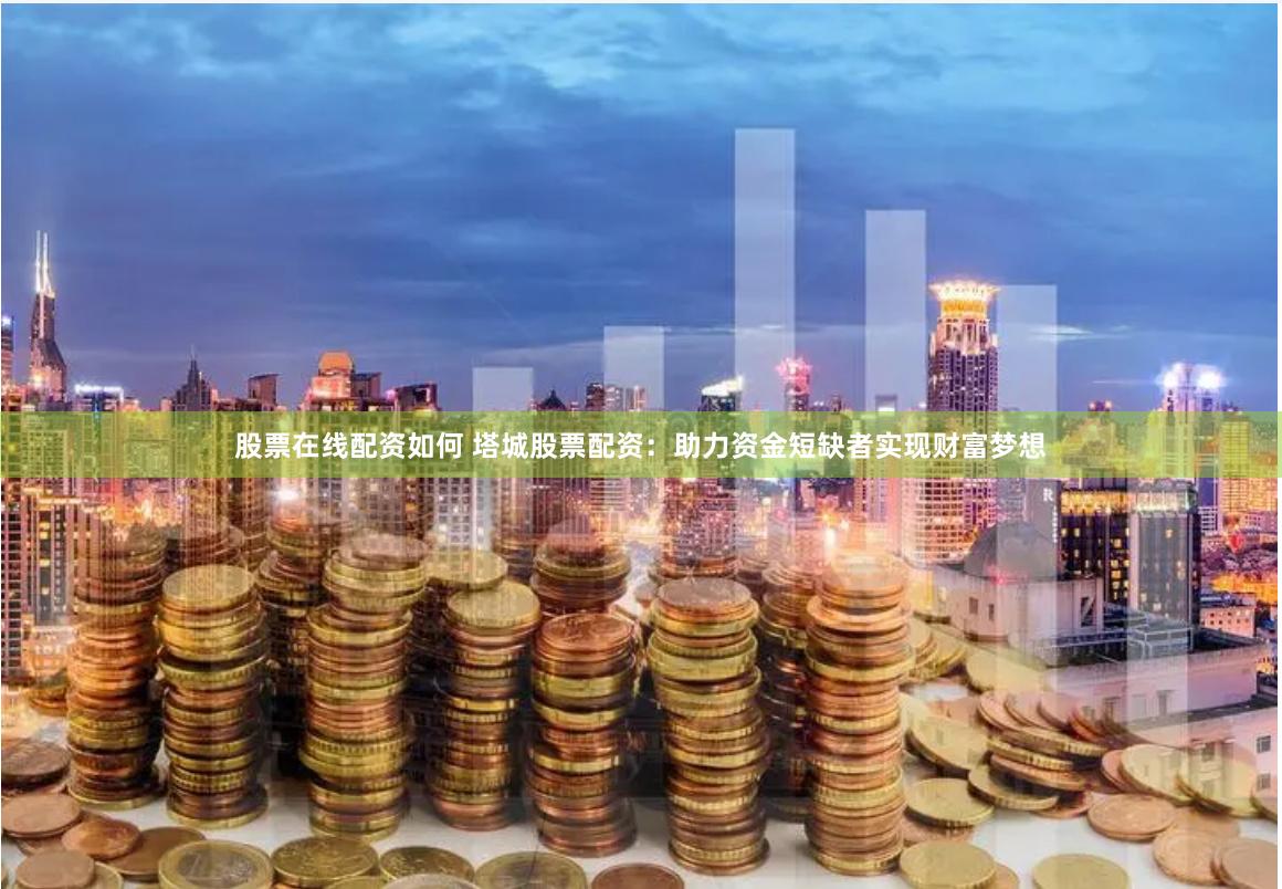 股票在线配资如何 塔城股票配资：助力资金短缺者实现财富梦想
