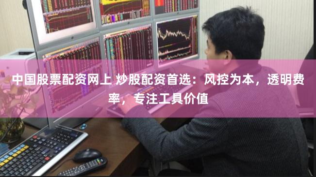中国股票配资网上 炒股配资首选：风控为本，透明费率，专注工具