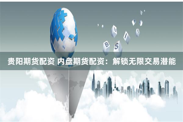 贵阳期货配资 内盘期货配资：解锁无限交易潜能