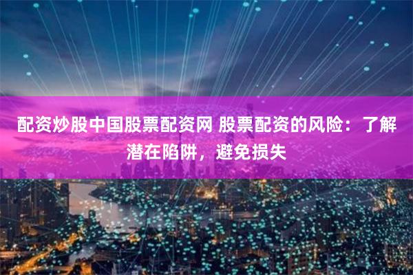 配资炒股中国股票配资网 股票配资的风险：了解潜在陷阱，避免损