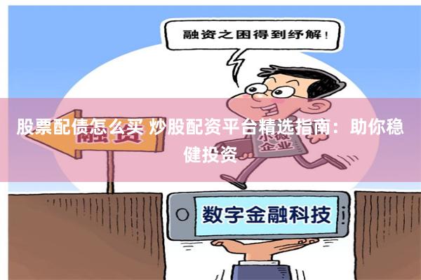 股票配债怎么买 炒股配资平台精选指南：助你稳健投资