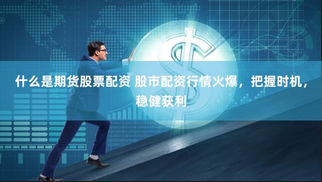 什么是期货股票配资 股市配资行情火爆，把握时机，稳健获利
