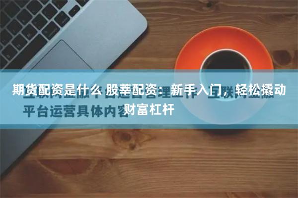 期货配资是什么 股莘配资：新手入门，轻松撬动财富杠杆