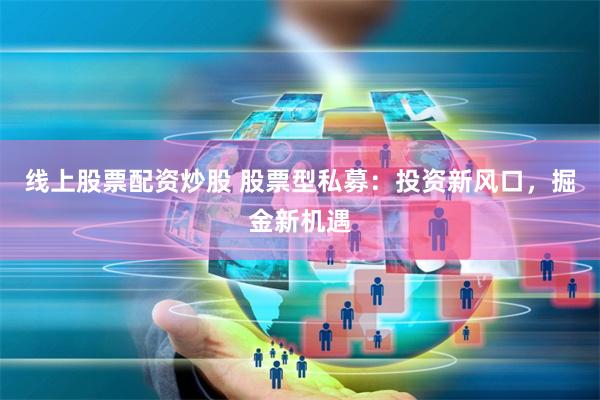 线上股票配资炒股 股票型私募：投资新风口，掘金新机遇